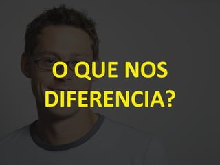 O QUE NOS
DIFERENCIA?
 