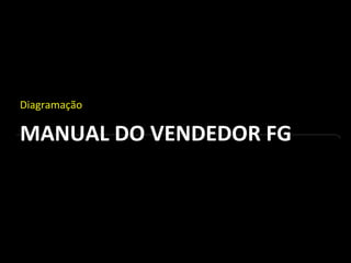 MANUAL DO VENDEDOR FG
Diagramação
 