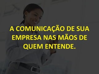 A COMUNICAÇÃO DE SUA
EMPRESA NAS MÃOS DE
QUEM ENTENDE.
 