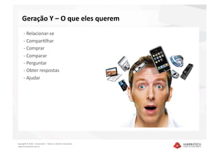 Geração Y – O que eles querem 
      ‐ Relacionar‐se 
      ‐  Compar]lhar 
      ‐  Comprar 
      ‐  Comparar 
      ‐  Perguntar 
      ‐  Obter respostas 
      ‐  Ajudar 




Copyright © 2010 – Humantech – Todos os direitos reservados 
 www.humantech.com.br  
 