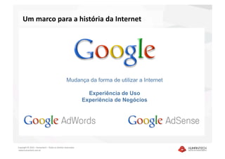 Um marco para a história da Internet 




                                                   Mudança da forma de utilizar a Internet

                                                                 Experiência de Uso
                                                               Experiência de Negócios




Copyright © 2010 – Humantech – Todos os direitos reservados 
 www.humantech.com.br  
 