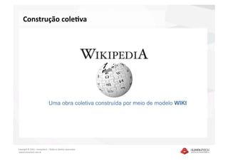 Construção cole1va 




                               Uma obra coletiva construída por meio de modelo WIKI




Copyright © 2010 – Humantech – Todos os direitos reservados 
 www.humantech.com.br  
 