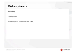 2009 em números 
      Websites 

      234 milhões 

      47 milhões de novos sites em 2009 




Copyright © 2010 – Humantech – Todos os direitos reservados 
 www.humantech.com.br  
 