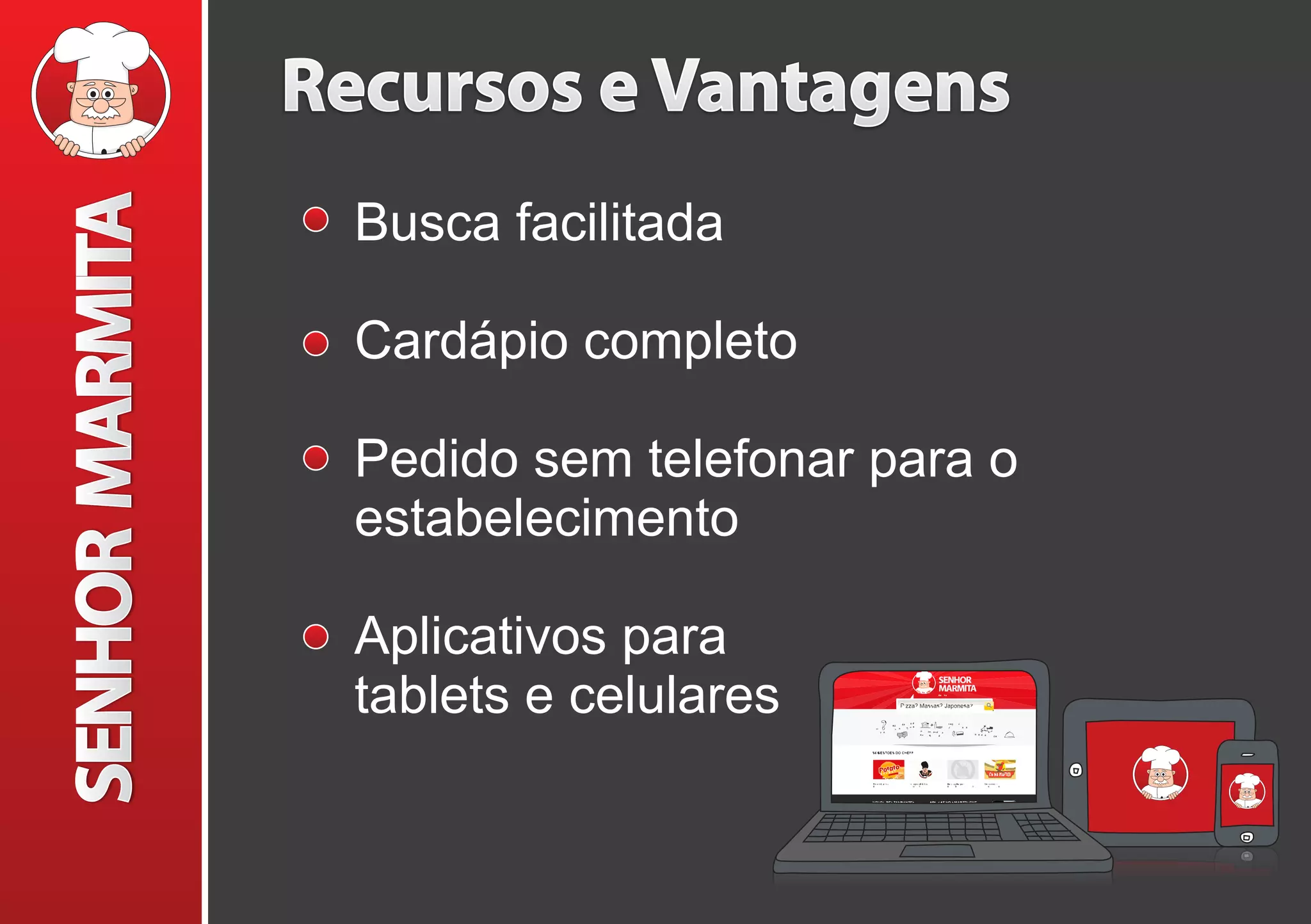 Recursos e Vantagens
Busca facilitada
Cardápio completo
Pedido sem telefonar para o
estabelecimento
Aplicativos para
tablets e celulares