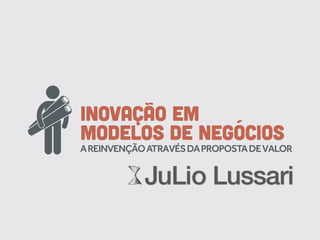 INOVACÃO EM
MODELOS DE NEGÓCIOS
A REINVENÇÃO ATRAVÉS DA PROPOSTA DE VALOR




                      Julio Lussari
 