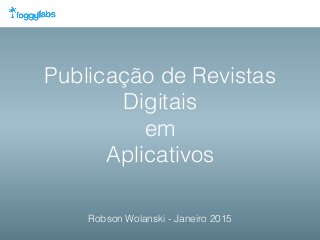 Publicação de Revistas
Digitais
em
Aplicativos
Robson Wolanski - Janeiro 2015
 