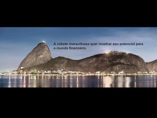 A cidade maravilhosa quer mostrar seu potencial para o mundo financeiro. 