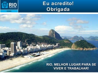 Eu acredito! Obrigada RIO, MELHOR LUGAR PARA SE VIVER E TRABALHAR! 