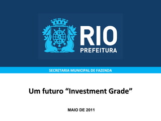 Um futuro “Investment Grade” SECRETARIA MUNICIPAL DE FAZENDA MAIO DE 2011 