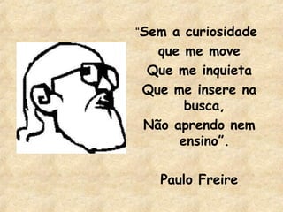 “Sem a curiosidade

que me move
Que me inquieta
Que me insere na
busca,
Não aprendo nem
ensino”.
Paulo Freire

 