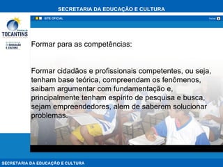 SECRETARIA DA EDUCAÇÃO E CULTURA
xFechar
Formar para as competências:
Formar cidadãos e profissionais competentes, ou seja,
tenham base teórica, compreendam os fenômenos,
saibam argumentar com fundamentação e,
principalmente tenham espírito de pesquisa e busca,
sejam empreendedores, alem de saberem solucionar
problemas.
 