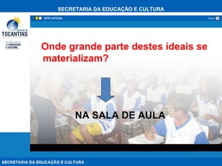 SECRETARIA DA EDUCAÇÃO E CULTURA
xFechar
Onde grande parte destes ideais se
materializam?
NA SALA DE AULA
 