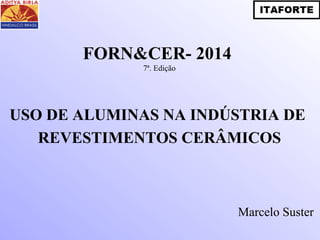 USO DE ALUMINAS NA INDÚSTRIA DE
REVESTIMENTOS CERÂMICOS
Marcelo Suster
FORN&CER- 2014
7ª. Edição
 