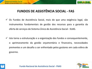 FUNDOS DE ASSISTÊNCIA SOCIAL - FAS

Fundo Nacional de Assistência Social - FNAS

 