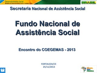 Secretaria Nacional de Assistência Social

Fundo Nacional de
Assistência Social
Encontro do COEGEMAS - 2013

FORTALEZA/CE
25/11/2013

 