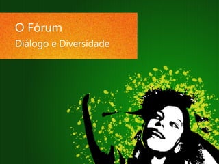 O Fórum
Diálogo e Diversidade
 