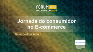 Jornada do consumidor 
no E-commerce
Edu Agni / Anderson Gomes
 