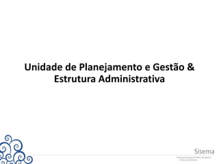 Unidade de Planejamento e Gestão &
Estrutura Administrativa
 