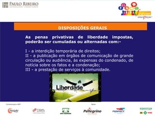 DISPOSIÇÕES GERAIS
As penas privativas de liberdade impostas,
poderão ser cumuladas ou alternadas com:-
I - a interdição temporária de direitos;
II - a publicação em órgãos de comunicação de grande
circulação ou audiência, às expensas do condenado, de
notícia sobre os fatos e a condenação;
III - a prestação de serviços à comunidade.
 