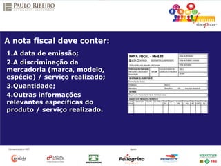 A nota fiscal deve conter:
1.A data de emissão;
2.A discriminação da
mercadoria (marca, modelo,
espécie) / serviço realizado;
3.Quantidade;
4.Outras informações
relevantes específicas do
produto / serviço realizado.
 