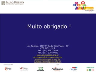 Av. Paulista, 1009 5º Andar São Paulo – SP
CEP 01311-919
Tel.: (11) 3287 3033
Fax.: (11) 3285 0090
www.sincopecas.org.br
sincopecas@sincopecas.org.br
juridico@sincopecas.org.br
juridico1@sincopecas.org.br
Muito obrigado !
 
