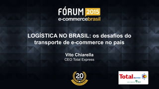 LOGÍSTICA NO BRASIL: os desafios do
transporte de e-commerce no país
Vito Chiarella
CEO Total Express
 