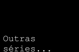 Outras
séries...