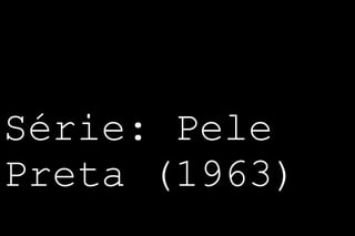 Série: Pele 
Preta (1963) 
 