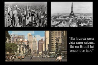 “Eu levava uma 
vida sem raízes. 
Só no Brasil fui 
encontrar isso” 
 