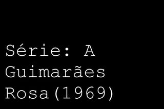 Série: A 
Guimarães 
Rosa(1969) 
 