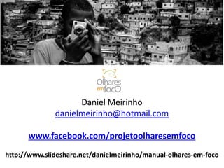 Daniel Meirinho 
danielmeirinho@hotmail.com 
www.facebook.com/projetoolharesemfoco 
http://www.slideshare.net/danielmeirinho/manual-olhares-em-foco 