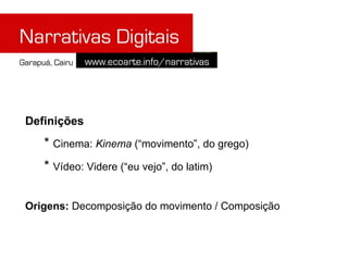 Definições
   * Cinema: Kinema (“movimento”, do grego)
   * Vídeo: Videre (“eu vejo”, do latim)

Origens: Decomposição do movimento / Composição
 