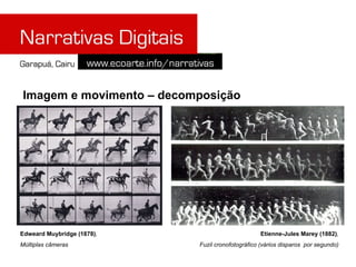 Imagem e movimento – decomposição




Edweard Muybridge (1878),                         Etienne-Jules Marey (1882),
Múltiplas câmeras           Fuzil cronofotográfico (vários disparos por segundo)
 