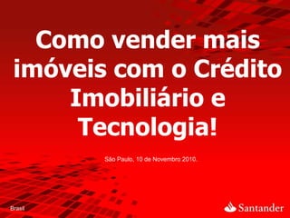 São Paulo, 10 de Novembro 2010.
Brasil
Como vender mais
imóveis com o Crédito
Imobiliário e
Tecnologia!
 