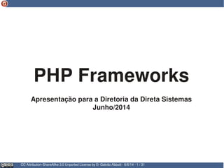 CC Attribution-ShareAlike 3.0 Unported License by Er Galvão Abbott - 6/6/14 - 1 / 31
PHP Frameworks
Apresentação para a Diretoria da Direta Sistemas
Junho/2014
 