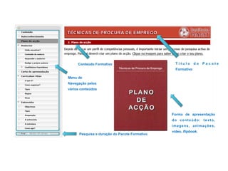 Conteúdo Formativo
Pesquisa e duração do Pacote Formativo
Menu de
Navegação pelos
vários conteúdos
Forma de apresentação
do conteúdo: texto,
imagens, animações,
vídeo, flipbook.
T í t u l o d o P a c o t e
Formativo
 