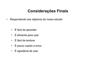Considerações Finais
•  Respondendo aos objetivos do nosso estudo:
•  É fácil de aprender
•  É eficiente para usar
•  É fácil de lembrar
•  É pouco sujeito a erros
•  É agradável de usar
 