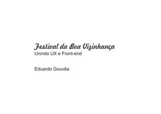 Festival da Boa Vizinhança
Unindo UX e Front-end
Eduardo Gouvêa

 