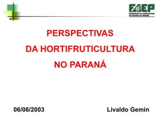 PERSPECTIVAS
DA HORTIFRUTICULTURA
NO PARANÁ
Livaldo Gemin
06/06/2003
 