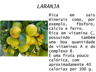LARANJA Rica em sais minerais como, por exemplo, fósforo, cálcio e ferro. Rica em vitamina C, possuindo também uma boa quantidade de vitaminas A e do complexo B.  É uma fruta pouco calórica, com aproximadamente 40 calorias por 100 g. 