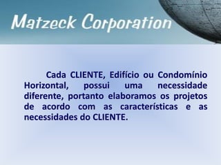 Cada CLIENTE, Edifício ou Condomínio
Horizontal, possui uma necessidade
diferente, portanto elaboramos os projetos
de acordo com as características e as
necessidades do CLIENTE.
 