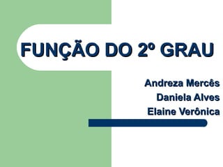 FUNÇÃO DO 2º GRAU Andreza Mercês Daniela Alves Elaine Verônica 