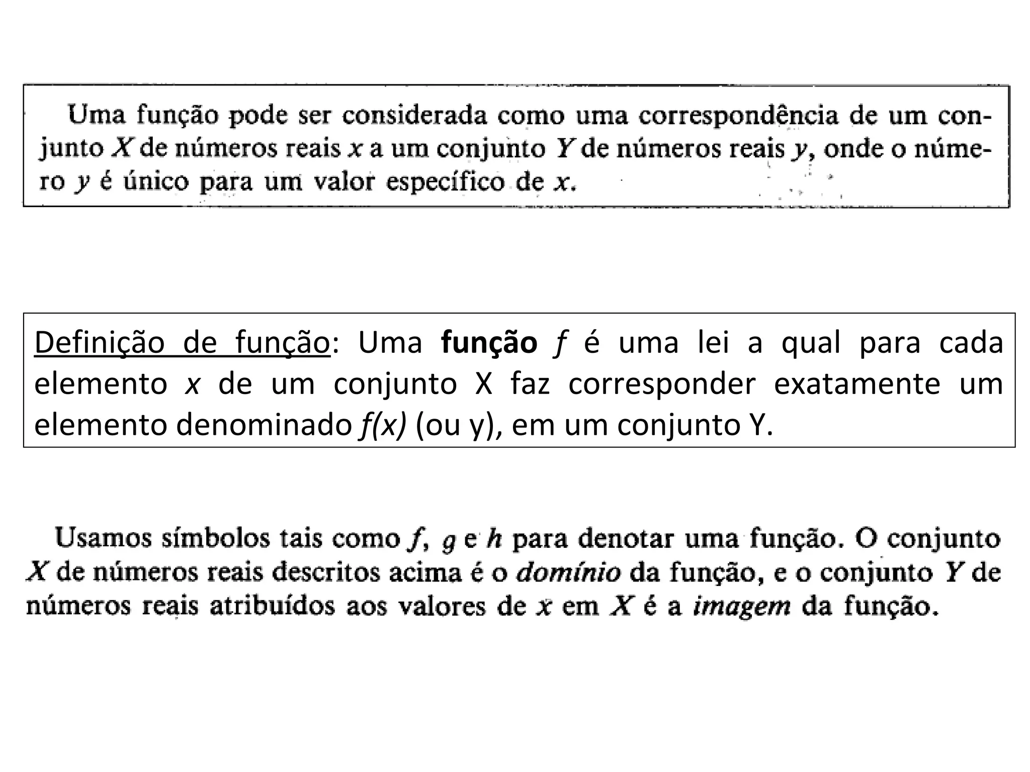 Definição de função: Uma função f é uma lei a qual para cada
elemento x de um conjunto X faz corresponder exatamente um
elemento denominado f(x) (ou y), em um conjunto Y.