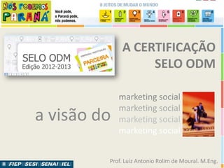 A CERTIFICAÇÃO
                  SELO ODM

             marketing social
             marketing social
a visão do   marketing social
             marketing social


         Prof. Luiz Antonio Rolim de Moural. M.Eng.
 