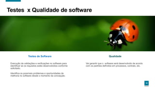 18
Testes x Qualidade de software
Testes de Software
Execução de validações e verificações no software para
identificar se os requisitos estão desenvolvidos conforme
solicitado.
Identifica os possíveis problemas e oportunidades de
melhoria no software desde o momento da concepção.
Qualidade
Vai garantir que o software será desenvolvido de acordo
com os padrões definidos em processos, contrato, etc.
 