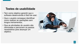 4040
• Tem como objetivo garantir que o
software desenvolvido é fácil de usar;
• Que o usuário consegue identificar
como realizar as operações sem
longos treinamentos;
• Que as atividades do usuário são
otimizadas e percorrem os passos
necessários para alcançar um
objetivo.
Testes de usabilidade
 