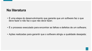 55
• É uma etapa do desenvolvimento que garante que um software faz o que
deve fazer e não faz o que não deve fazer;
• É o processo executado para encontrar as falhas e defeitos de um software;
• Ações realizadas para garantir que o software atingiu a qualidade desejada;
Na literatura
 