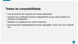 6565
• Funcionamento em conjunto com outras aplicações;
• Garantir que o software funciona independente do que está instalado na
máquina ou dispositivo;
• Software é compatível com outros softwares;
• Funcionamento independente de outras aplicações, como anti-vírus, firewall,
etc...
Testes de compatibilidade
 