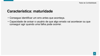 6969
• Consegue identificar um erro antes que aconteça.
• Capacidade de avisar o usuário de que algo errado vai acontecer ou que
conseguir agir quando uma falha pode ocorrer.
Característica: maturidade
Teste de Confiabilidade
 