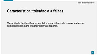 7676
Capacidade de identificar que a falha uma falha pode ocorrer e efetuar
compensações para evitar problemas maiores.
Característica: tolerância a falhas
Teste de Confiabilidade
 